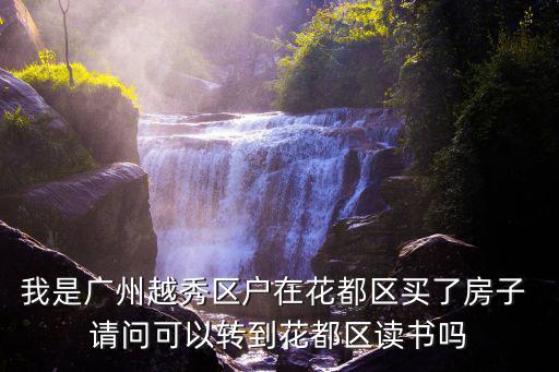 我是廣州越秀區戶在花都區買了房子 請問可以轉到花都區讀書嗎
