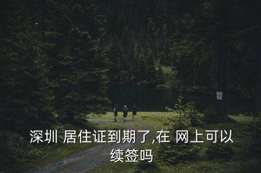  深圳 居住證到期了,在 網(wǎng)上可以 續(xù)簽嗎