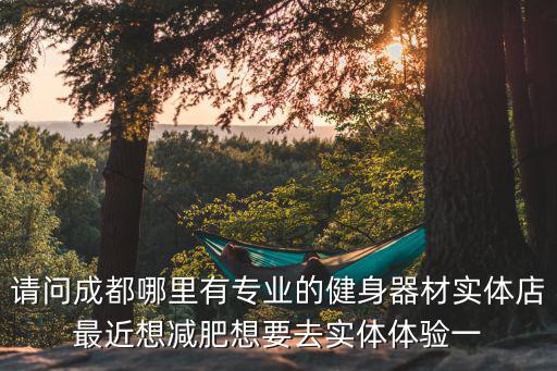 請問成都哪里有專業的健身器材實體店最近想減肥想要去實體體驗一