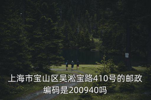 上海市寶山區吳淞寶路410號的郵政編碼是200940嗎