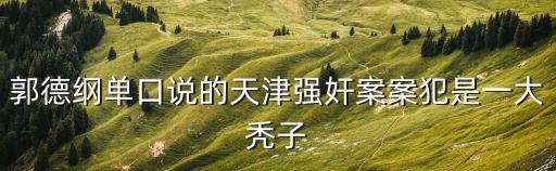 郭德綱單口說的天津強奸案案犯是一大禿子