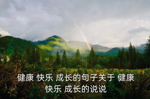  健康 快樂 成長的句子關于 健康 快樂 成長的說說