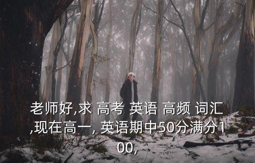 老師好,求 高考 英語 高頻 詞匯,現在高一, 英語期中50分滿分100,