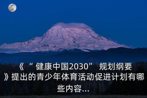 《“ 健康中國2030” 規(guī)劃綱要》提出的青少年體育活動促進計劃有哪些內容...