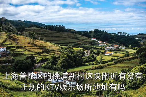 上海普陀區(qū)的桃浦新村這塊附近有沒(méi)有正規(guī)的KTV娛樂(lè)場(chǎng)所地址有嗎