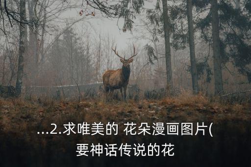 ...2.求唯美的 花朵漫畫圖片(要神話傳說的花
