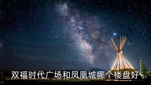 雙福時代廣場和鳳凰城哪個樓盤好