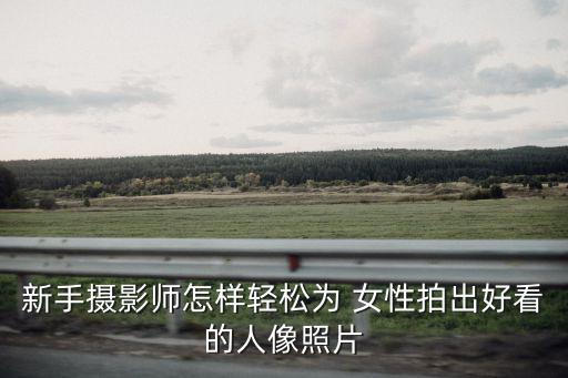 新手?jǐn)z影師怎樣輕松為 女性拍出好看的人像照片
