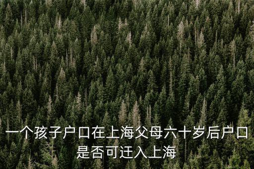 一個孩子戶口在上海父母六十歲后戶口是否可迀入上海