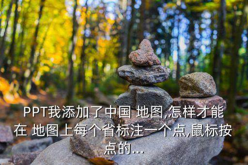 PPT我添加了中國 地圖,怎樣才能在 地圖上每個省標注一個點,鼠標按點的...