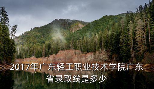 廣州輕工業職業技術學院錄取分數線，廣州輕工職業技術學院2013年最低分數線大概是多少
