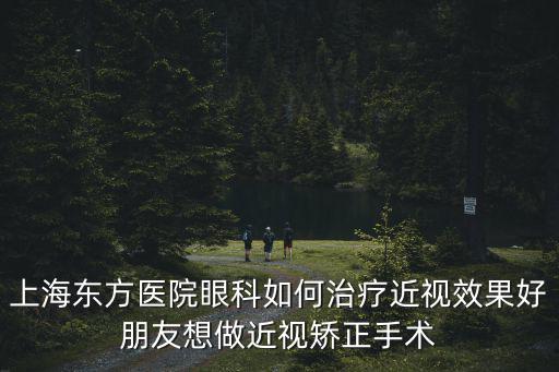 上海市東方醫(yī)院段濤，上海東方醫(yī)院眼科如何治療近視效果好朋友想做近視矯正手術(shù)