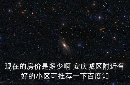 現(xiàn)在的房價是多少啊 安慶城區(qū)附近有好的小區(qū)可推薦一下百度知