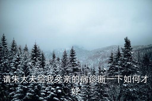 請朱大夫給我父親的病診斷一下如何才好