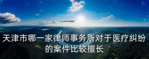天津市哪一家律師事務(wù)所對于醫(yī)療糾紛的案件比較擅長