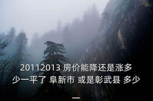 20112013 房價能降還是漲多少一平了 阜新市 或是彰武縣 多少一
