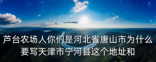 蘆臺農場人你們是河北省唐山市為什么要寫天津市寧河縣這個地址和