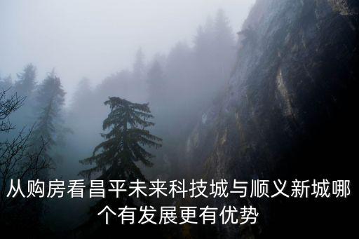 順義和昌平哪個(gè)房價(jià)，從購房看昌平未來科技城與順義新城哪個(gè)有發(fā)展更有優(yōu)勢