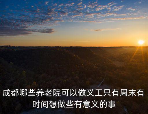 成都哪些養(yǎng)老院可以做義工只有周末有時間想做些有意義的事