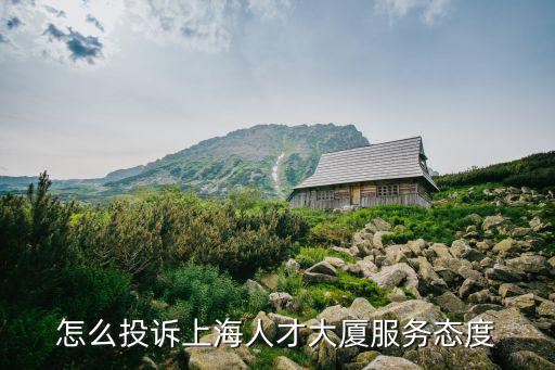 怎么投訴上海人才大廈服務態度