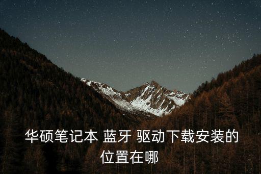  華碩筆記本 藍牙 驅動下載安裝的位置在哪
