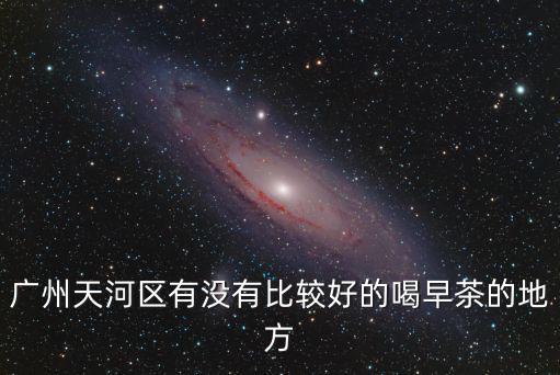 廣州天河區有沒有比較好的喝早茶的地方