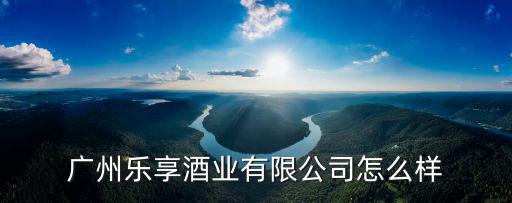 廣州樂享酒業有限公司怎么樣