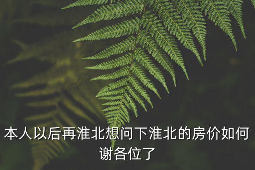 本人以后再淮北想問下淮北的房價如何謝各位了