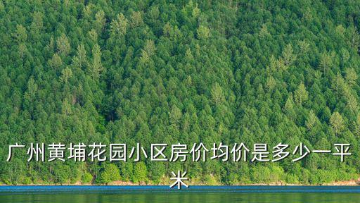 廣州黃埔花園小區(qū)房價均價是多少一平米
