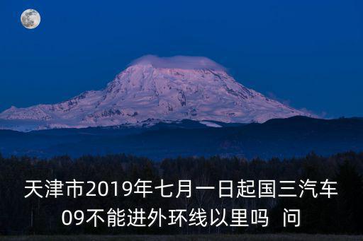 天津市2019年七月一日起國三汽車09不能進外環線以里嗎  問