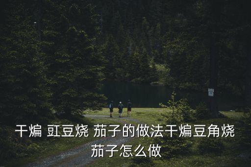干煸 豇豆燒 茄子的做法干煸豆角燒 茄子怎么做
