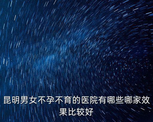 昆明男女不孕不育的醫院有哪些哪家效果比較好