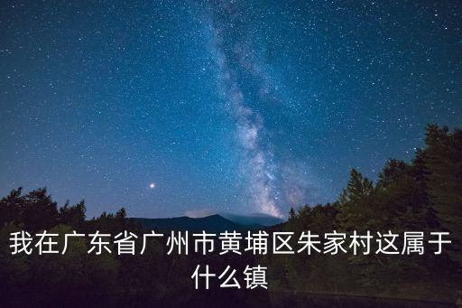 我在廣東省廣州市黃埔區朱家村這屬于什么鎮