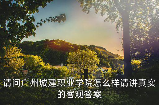 請問廣州城建職業(yè)學(xué)院怎么樣請講真實的客觀答案
