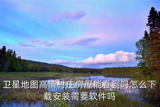 衛(wèi)星地圖高清村莊房屋能看到嗎怎么下載安裝需要軟件嗎