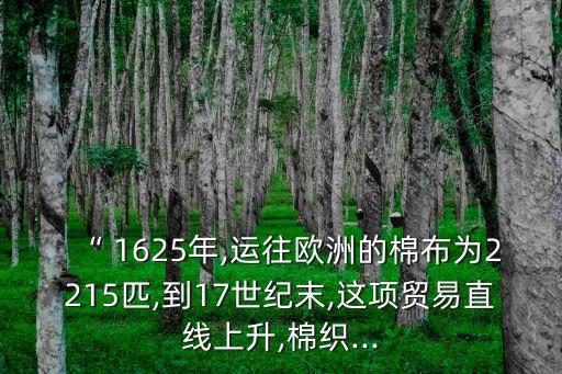“ 1625年,運往歐洲的棉布為2215匹,到17世紀末,這項貿(mào)易直線上升,棉織...