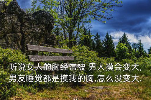 聽說女人的胸經(jīng)常被 男人摸會(huì)變大,男友睡覺都是摸我的胸,怎么沒變大...