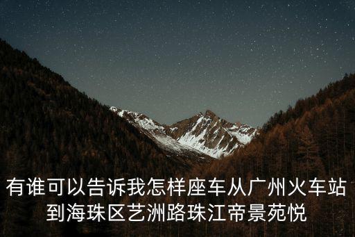 有誰可以告訴我怎樣座車從廣州火車站到海珠區藝洲路珠江帝景苑悅