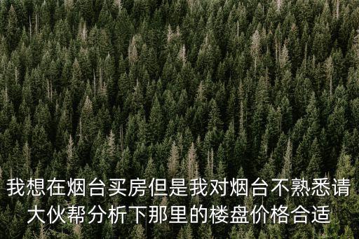我想在煙臺買房但是我對煙臺不熟悉請大伙幫分析下那里的樓盤價格合適