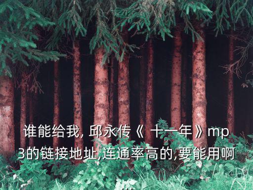 誰能給我, 邱永傳《 十一年》mp3的鏈接地址,連通率高的,要能用啊...