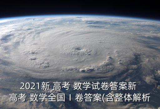 2021新 高考 數(shù)學(xué)試卷答案新 高考 數(shù)學(xué)全國Ⅰ卷答案(含整體解析