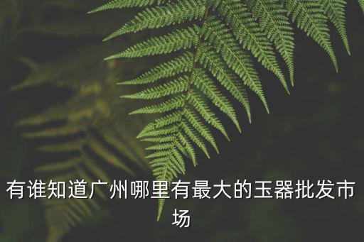 有誰知道廣州哪里有最大的玉器批發市場