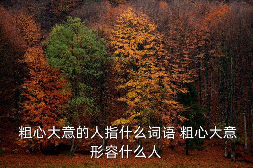  粗心大意的人指什么詞語 粗心大意形容什么人