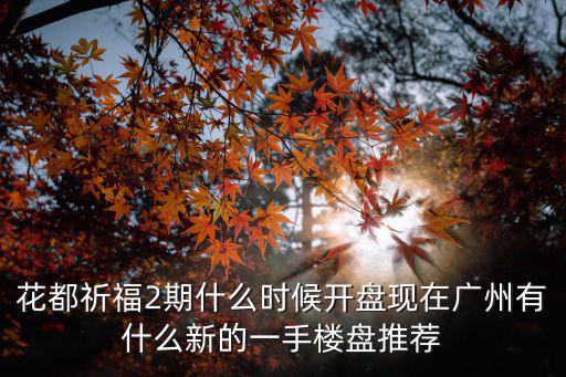 廣州花都樓市排行榜，花都祈福2期什么時(shí)候開(kāi)盤(pán)現(xiàn)在廣州有什么新的一手樓盤(pán)推薦
