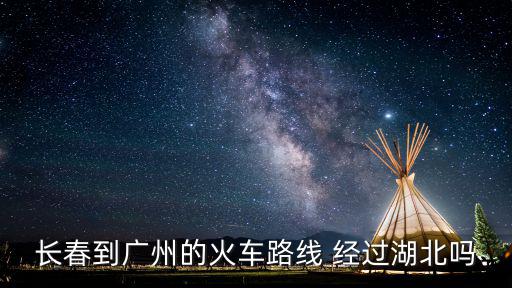長春到廣州的火車路線 經(jīng)過湖北嗎