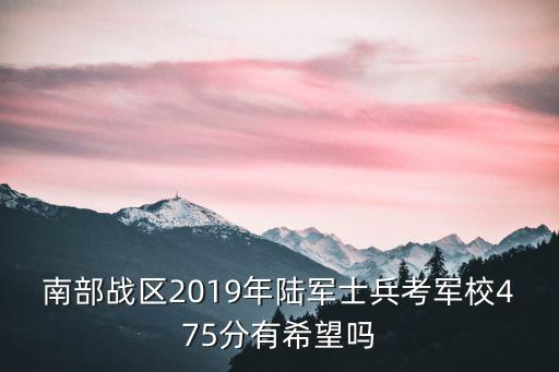 南部戰(zhàn)區(qū)2019年陸軍士兵考軍校475分有希望嗎