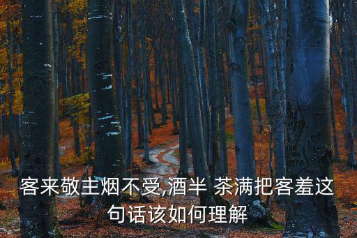 客來敬主煙不受,酒半 茶滿把客羞這句話該如何理解
