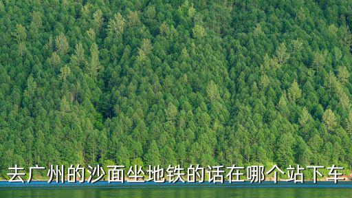 去廣州的沙面坐地鐵的話在哪個站下車