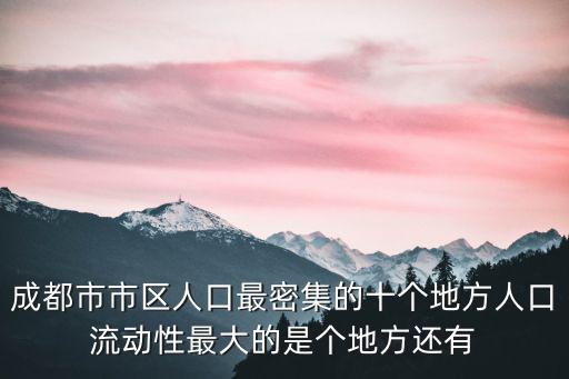 成都市市區人口最密集的十個地方人口流動性最大的是個地方還有
