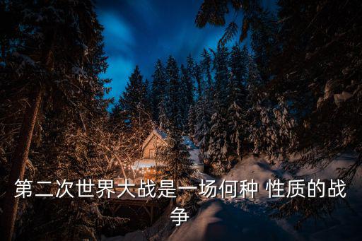 第二次世界大戰(zhàn)是一場(chǎng)何種 性質(zhì)的戰(zhàn)爭(zhēng)